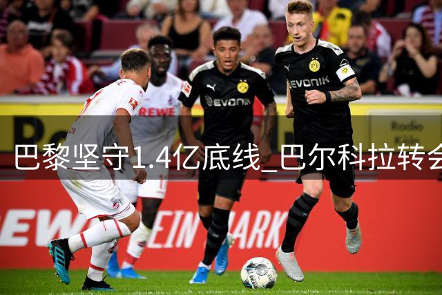 巴黎坚守1.4亿底线 巴尔科拉转会谈判持续胶着